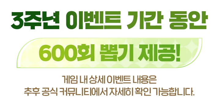 3주년 이벤트 기간 동안 600회 뽑기 제공! 게임 내 상세 이벤트 내용은 추후 공식 커뮤니티에서 자세히 확인 가능합니다.
