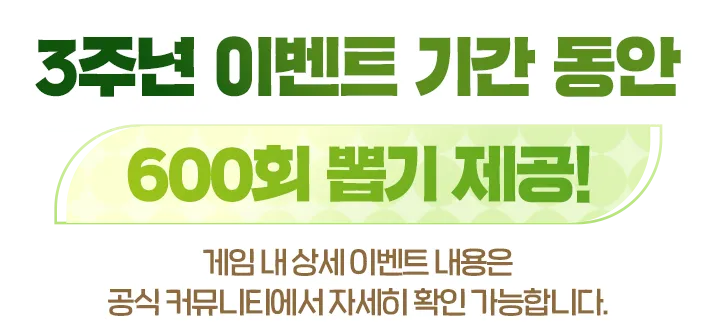 3주년 이벤트 기간 동안 600회 뽑기 제공! 게임 내 상세 이벤트 내용은 공식 커뮤니티에서 자세히 확인 가능합니다.