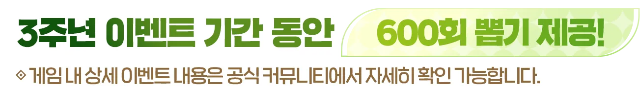 3주년 이벤트 기간 동안 600회 뽑기 제공! 게임 내 상세 이벤트 내용은 공식 커뮤니티에서 자세히 확인 가능합니다.