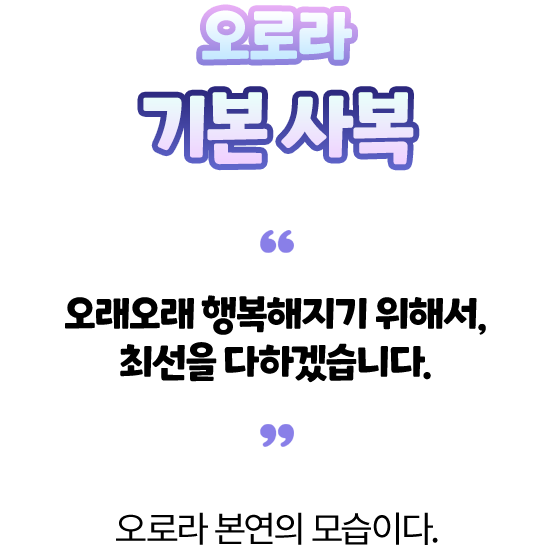 오로라 기본 사복 — “오래오래 행복해지기 위해서, 최선을 다하겠습니다.” 오로라 본연의 모습이다.