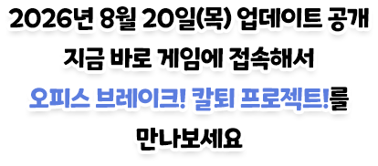2026년 8월 20일(목) 업데이트 공개 — 지금 바로 게임에 접속해서 오피스 브레이크! 칼퇴 프로젝트!를 만나보세요